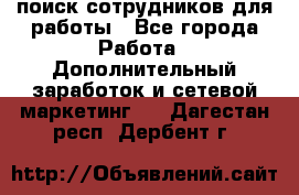 поиск сотрудников для работы - Все города Работа » Дополнительный заработок и сетевой маркетинг   . Дагестан респ.,Дербент г.